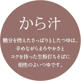 から汁　糖分を控えたさっぱりとしたつゆは、辛めながらまろやかさとコクを持った生粉打ちそばに相性のよいつゆです。